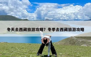 冬天去西藏旅游攻略？冬季去西藏旅游攻略