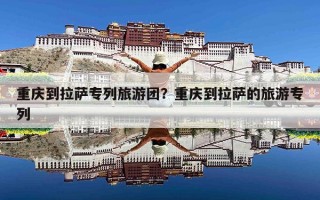 重庆到拉萨专列旅游团？重庆到拉萨的旅游专列