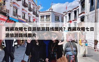 西藏攻略七日游旅游路线图片？西藏攻略七日游旅游路线图片