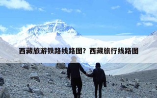 西藏旅游铁路线路图？西藏旅行线路图