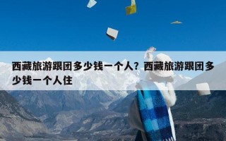 西藏旅游跟团多少钱一个人？西藏旅游跟团多少钱一个人住