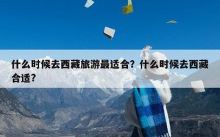 什么时候去西藏旅游最适合？什么时候去西藏合适?