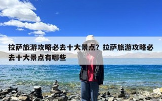 拉萨旅游攻略必去十大景点？拉萨旅游攻略必去十大景点有哪些