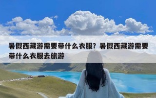 暑假西藏游需要带什么衣服？暑假西藏游需要带什么衣服去旅游