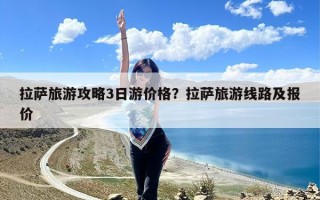拉萨旅游攻略3日游价格？拉萨旅游线路及报价