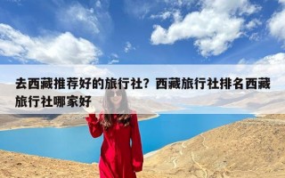 去西藏推荐好的旅行社？西藏旅行社排名西藏旅行社哪家好