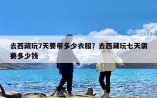 去西藏玩7天要带多少衣服？去西藏玩七天需要多少钱