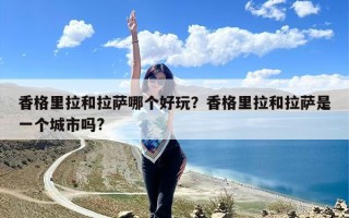 香格里拉和拉萨哪个好玩？香格里拉和拉萨是一个城市吗?