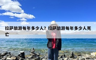 拉萨旅游每年多少人？拉萨旅游每年多少人死亡