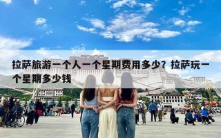 拉萨旅游一个人一个星期费用多少？拉萨玩一个星期多少钱