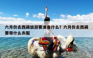 六月份去西藏旅游要准备什么？六月份去西藏要带什么衣服