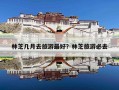 林芝几月去旅游最好？林芝旅游必去