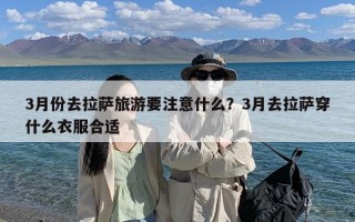 3月份去拉萨旅游要注意什么？3月去拉萨穿什么衣服合适