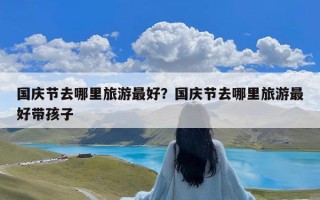 国庆节去哪里旅游最好？国庆节去哪里旅游最好带孩子