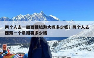 两个人去一趟西藏旅游大概多少钱？两个人去西藏一个星期要多少钱