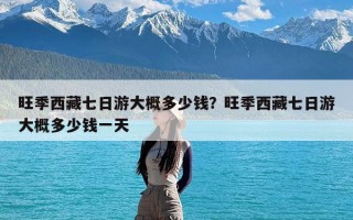 旺季西藏七日游大概多少钱？旺季西藏七日游大概多少钱一天