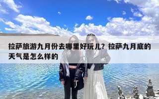 拉萨旅游九月份去哪里好玩儿？拉萨九月底的天气是怎么样的