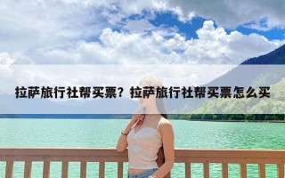 拉萨旅行社帮买票？拉萨旅行社帮买票怎么买