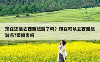 现在还能去西藏旅游了吗？现在可以去西藏旅游吗?要隔离吗