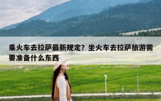 乘火车去拉萨最新规定？坐火车去拉萨旅游需要准备什么东西