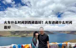 火车什么时间到西藏最好？火车进藏什么时间最好