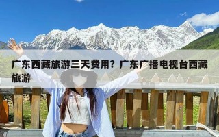 广东西藏旅游三天费用？广东广播电视台西藏旅游