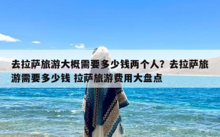 去拉萨旅游大概需要多少钱两个人？去拉萨旅游需要多少钱 拉萨旅游费用大盘点