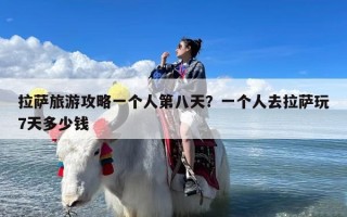 拉萨旅游攻略一个人第八天？一个人去拉萨玩7天多少钱