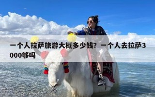 一个人拉萨旅游大概多少钱？一个人去拉萨3000够吗