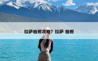 拉萨拍照攻略？拉萨 拍照