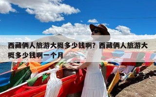 西藏俩人旅游大概多少钱啊？西藏俩人旅游大概多少钱啊一个月