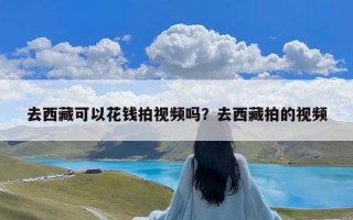 去西藏可以花钱拍视频吗？去西藏拍的视频