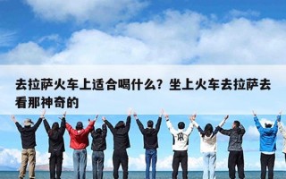 去拉萨火车上适合喝什么？坐上火车去拉萨去看那神奇的