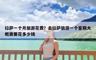 拉萨一个月旅游花费？去拉萨旅游一个星期大概需要花多少钱