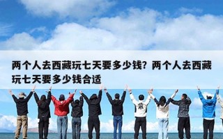 两个人去西藏玩七天要多少钱？两个人去西藏玩七天要多少钱合适