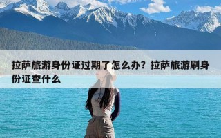 拉萨旅游身份证过期了怎么办？拉萨旅游刷身份证查什么