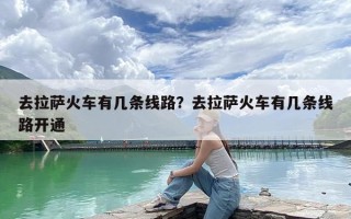去拉萨火车有几条线路？去拉萨火车有几条线路开通