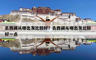去西藏从哪出发比较好？去西藏从哪出发比较好一点