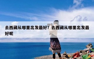 去西藏从哪里出发最好？去西藏从哪里出发最好呢