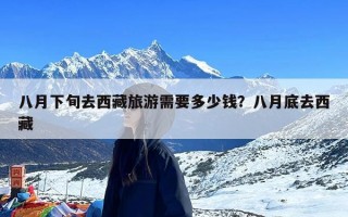 八月下旬去西藏旅游需要多少钱？八月底去西藏
