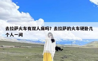 去拉萨火车有双人床吗？去拉萨的火车硬卧几个人一间