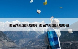 西藏7天游玩攻略？西藏7天游玩攻略图