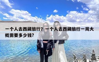 一个人去西藏旅行？一个人去西藏旅行一周大概需要多少钱?