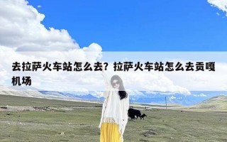 去拉萨火车站怎么去？拉萨火车站怎么去贡嘎机场