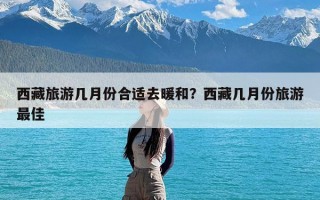 西藏旅游几月份合适去暖和？西藏几月份旅游最佳