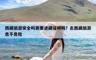 西藏旅游安全吗需要进藏证明吗？去西藏旅游危不危险