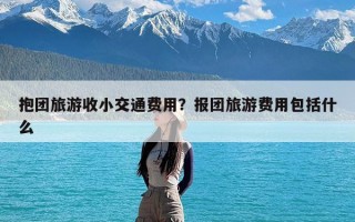 抱团旅游收小交通费用？报团旅游费用包括什么