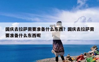 国庆去拉萨需要准备什么东西？国庆去拉萨需要准备什么东西呢