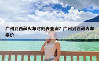 广州到西藏火车时刻表查询？广州到西藏火车票价