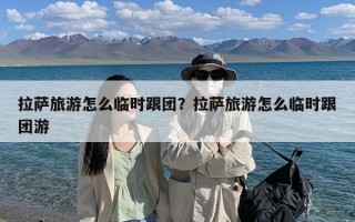 拉萨旅游怎么临时跟团？拉萨旅游怎么临时跟团游